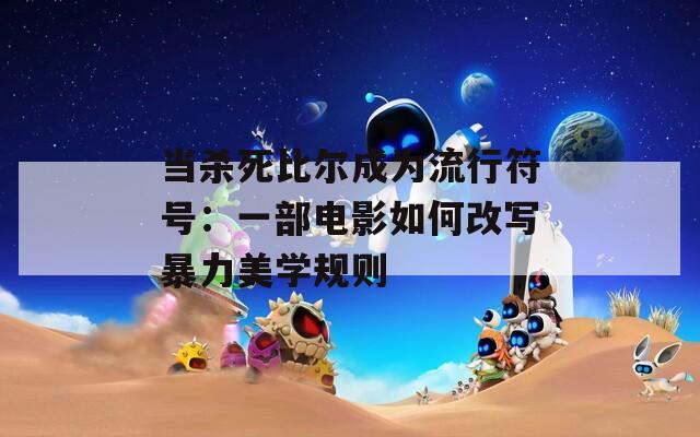 当杀死比尔成为流行符号：一部电影如何改写暴力美学规则
