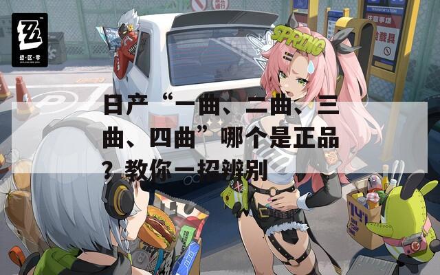 日产“一曲、二曲、三曲、四曲”哪个是正品？教你一招辨别