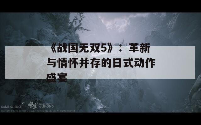 《战国无双5》：革新与情怀并存的日式动作盛宴