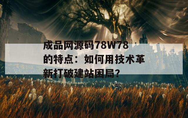 成品网源码78W78的特点：如何用技术革新打破建站困局？