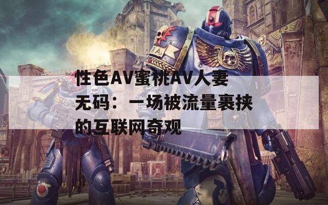 性色AV蜜桃AV人妻无码：一场被流量裹挟的互联网奇观