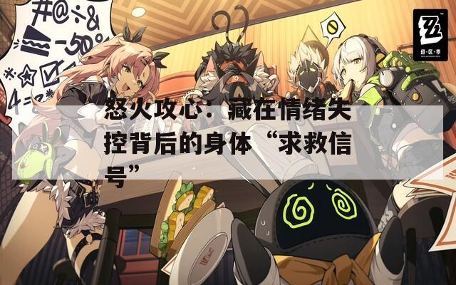 怒火攻心：藏在情绪失控背后的身体“求救信号”