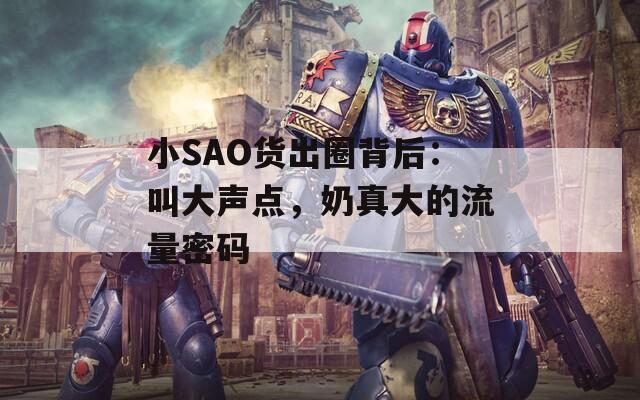 小SAO货出圈背后：叫大声点，奶真大的流量密码