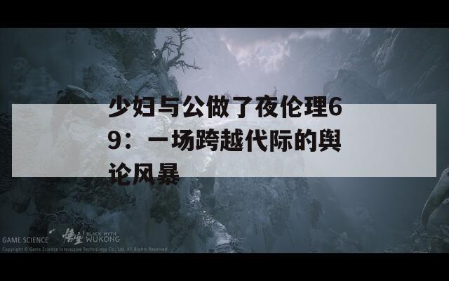 少妇与公做了夜伦理69：一场跨越代际的舆论风暴