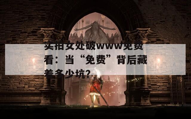 实拍女处破www免费看：当“免费”背后藏着多少坑？