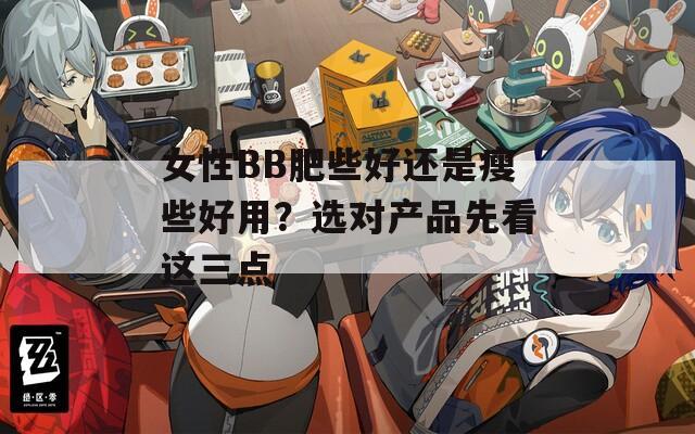女性BB肥些好还是瘦些好用？选对产品先看这三点