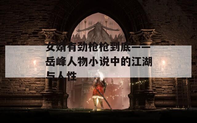 女婿有劲枪枪到底——岳峰人物小说中的江湖与人性