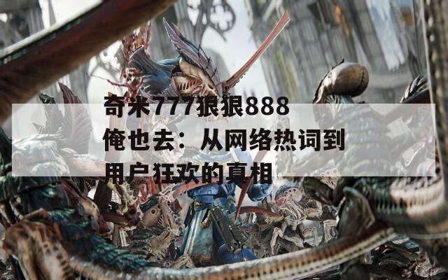奇米777狠狠888俺也去：从网络热词到用户狂欢的真相