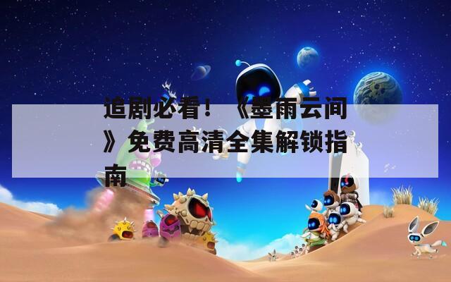 追剧必看！《墨雨云间》免费高清全集解锁指南