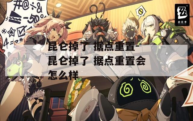昆仑掉了 据点重置-昆仑掉了 据点重置会怎么样