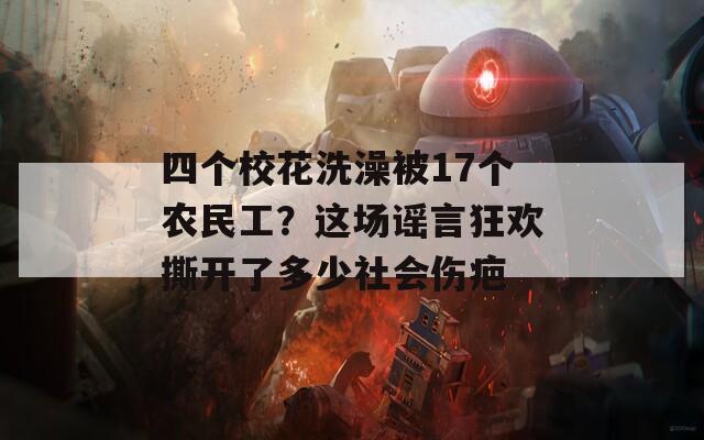 四个校花洗澡被17个农民工？这场谣言狂欢撕开了多少社会伤疤