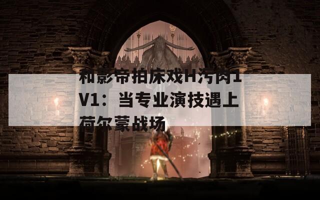 和影帝拍床戏H污肉1V1：当专业演技遇上荷尔蒙战场