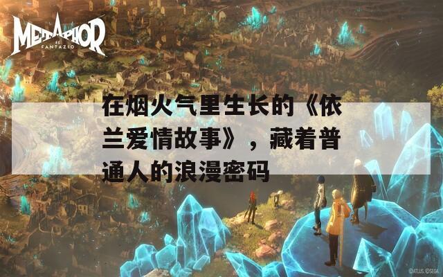 在烟火气里生长的《依兰爱情故事》，藏着普通人的浪漫密码