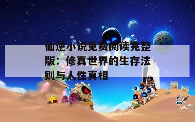 仙逆小说免费阅读完整版：修真世界的生存法则与人性真相