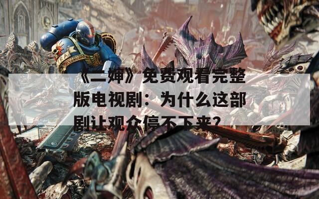 《二婶》免费观看完整版电视剧：为什么这部剧让观众停不下来？
