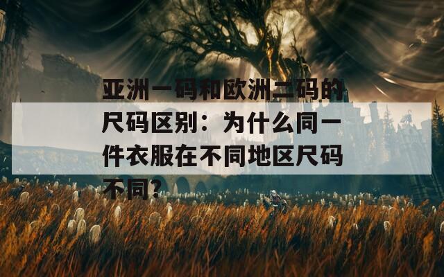 亚洲一码和欧洲二码的尺码区别：为什么同一件衣服在不同地区尺码不同？
