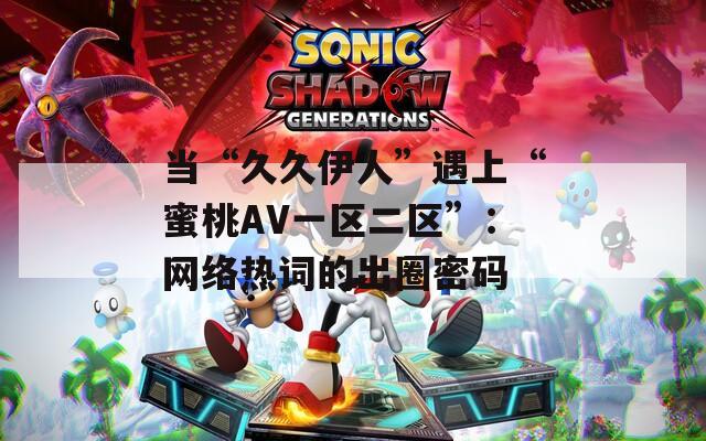 当“久久伊人”遇上“蜜桃AV一区二区”：网络热词的出圈密码