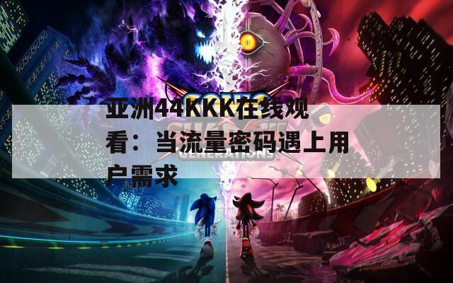 亚洲44KKK在线观看：当流量密码遇上用户需求