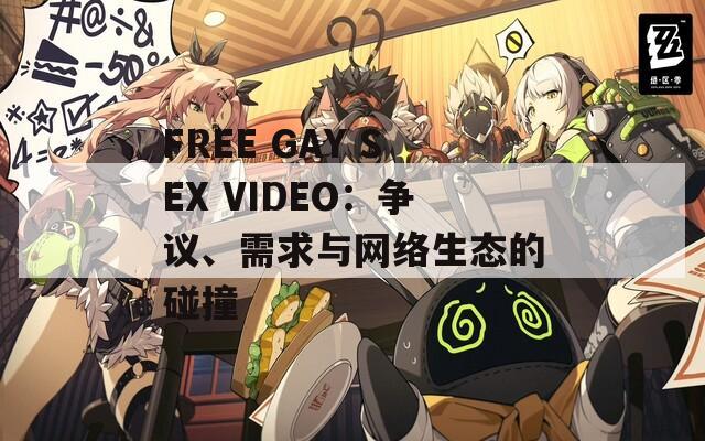FREE GAY SEX VIDEO：争议、需求与网络生态的碰撞