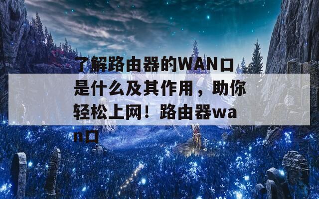 了解路由器的WAN口是什么及其作用，助你轻松上网！路由器wan口