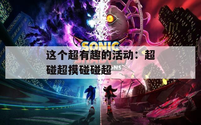 这个超有趣的活动：超碰超摸碰碰超