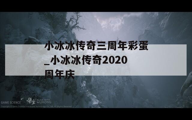 小冰冰传奇三周年彩蛋_小冰冰传奇2020周年庆