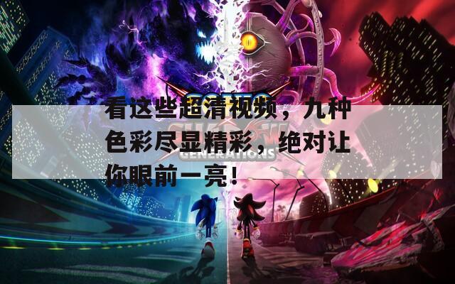看这些超清视频，九种色彩尽显精彩，绝对让你眼前一亮！