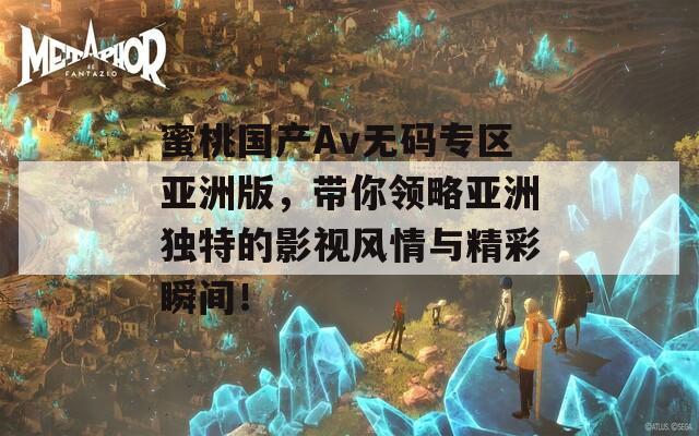 蜜桃国产Av无码专区亚洲版，带你领略亚洲独特的影视风情与精彩瞬间！