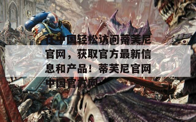 在中国轻松访问蒂芙尼官网，获取官方最新信息和产品！蒂芙尼官网中国官方网