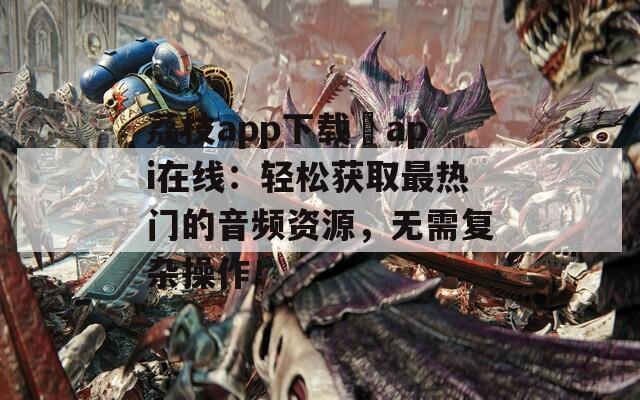 荔枝app下载汅api在线：轻松获取最热门的音频资源，无需复杂操作！