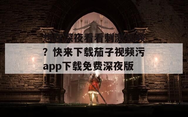 想在深夜看看刺激视频？快来下载茄子视频污app下载免费深夜版！