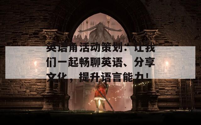 英语角活动策划：让我们一起畅聊英语、分享文化，提升语言能力！