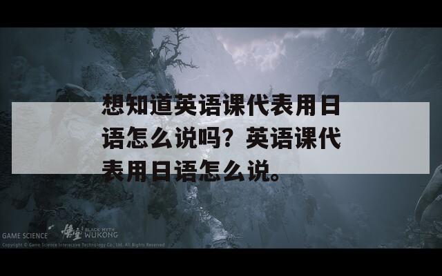 想知道英语课代表用日语怎么说吗？英语课代表用日语怎么说。