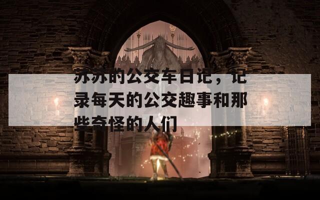 苏苏的公交车日记，记录每天的公交趣事和那些奇怪的人们