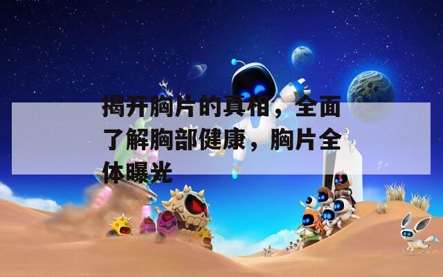揭开胸片的真相，全面了解胸部健康，胸片全体曝光