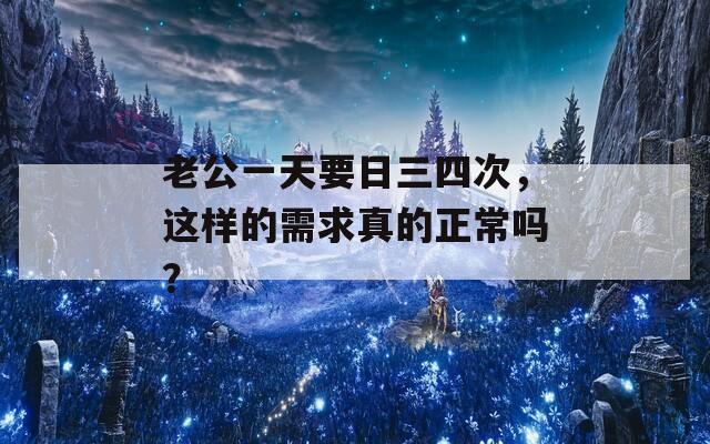 老公一天要日三四次，这样的需求真的正常吗？