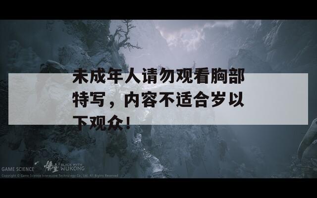 未成年人请勿观看胸部特写，内容不适合岁以下观众！