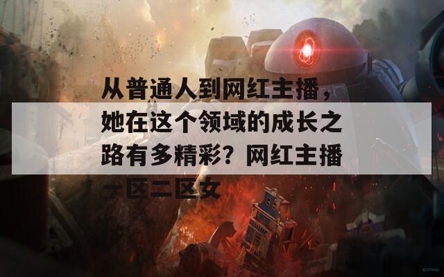 从普通人到网红主播，她在这个领域的成长之路有多精彩？网红主播一区二区女