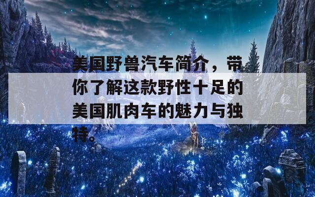 美国野兽汽车简介，带你了解这款野性十足的美国肌肉车的魅力与独特。