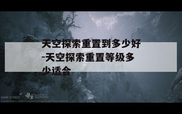 天空探索重置到多少好-天空探索重置等级多少适合