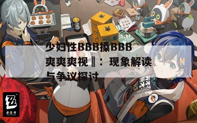 少妇性BBB搡BBB爽爽爽视頻：现象解读与争议探讨