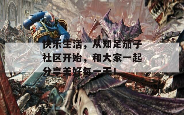 快乐生活，从知足茄子社区开始，和大家一起分享美好每一天！