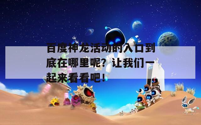 百度神龙活动的入口到底在哪里呢？让我们一起来看看吧！