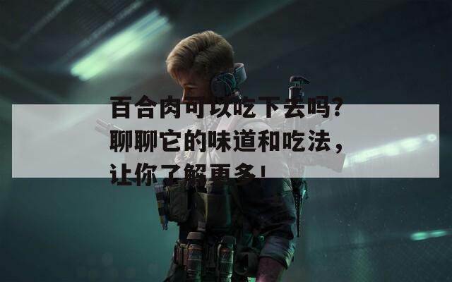百合肉可以吃下去吗？聊聊它的味道和吃法，让你了解更多！