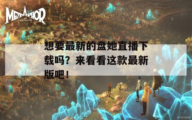想要最新的盘她直播下载吗？来看看这款最新版吧！