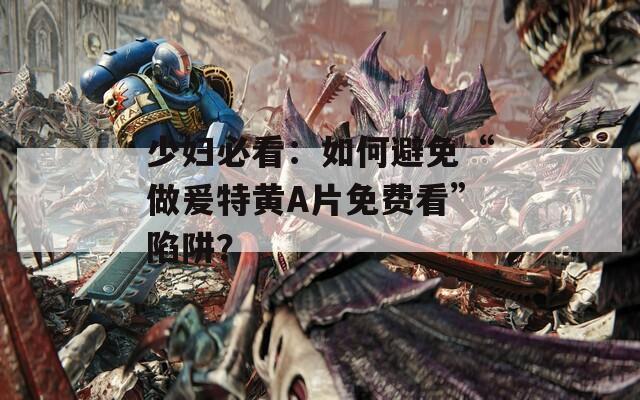 少妇必看：如何避免“做爰特黄A片免费看”陷阱？