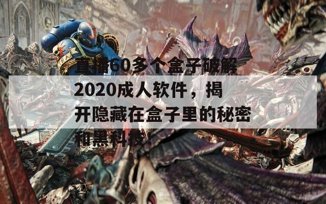 直播60多个盒子破解2020成人软件，揭开隐藏在盒子里的秘密和黑科技！