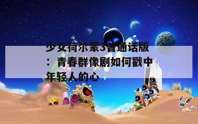 少女荷尔蒙3普通话版：青春群像剧如何戳中年轻人的心