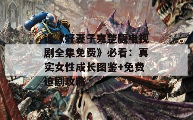 追《好妻子完整版电视剧全集免费》必看：真实女性成长图鉴+免费追剧攻略