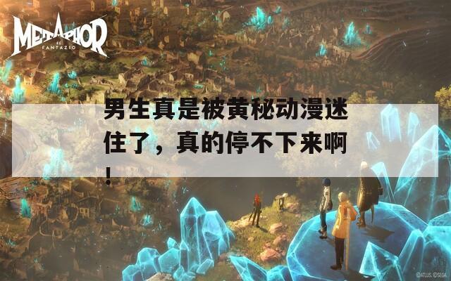 男生真是被黄秘动漫迷住了，真的停不下来啊！